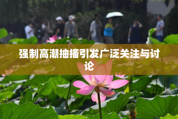 强制高潮抽搐引发广泛关注与讨论