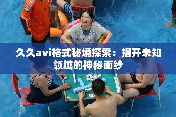 久久avi格式秘境探索：揭开未知领域的神秘面纱