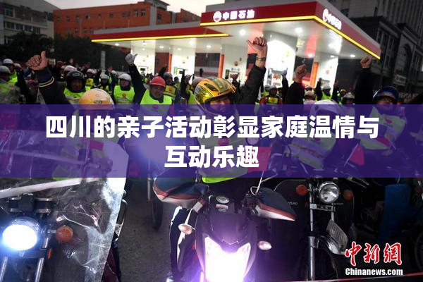 四川的亲子活动彰显家庭温情与互动乐趣