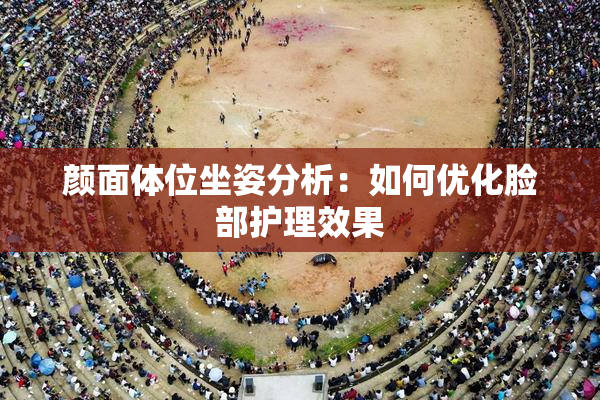 颜面体位坐姿分析：如何优化脸部护理效果