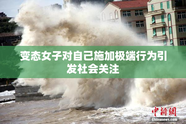 变态女子对自己施加极端行为引发社会关注