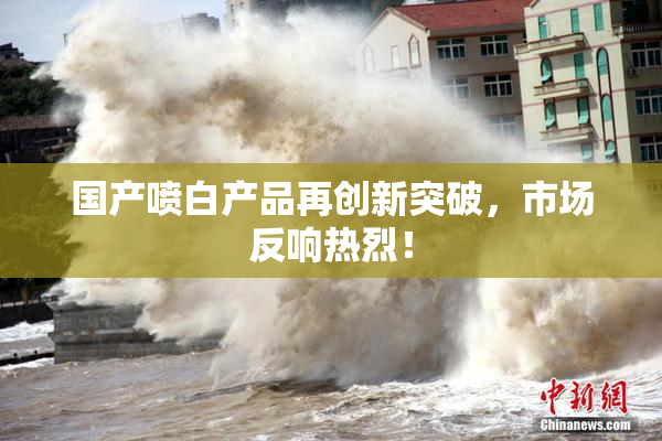 国产喷白产品再创新突破，市场反响热烈！