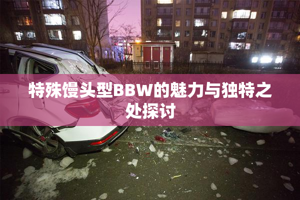 特殊馒头型BBW的魅力与独特之处探讨