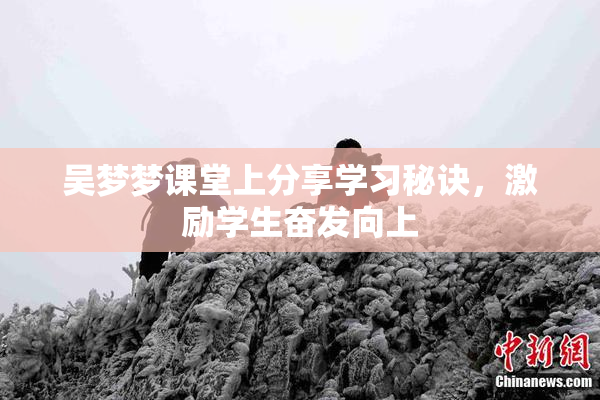 吴梦梦课堂上分享学习秘诀，激励学生奋发向上