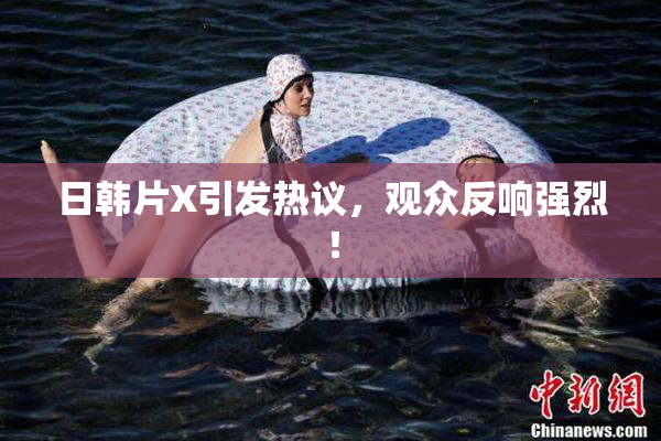 日韩片X引发热议，观众反响强烈！