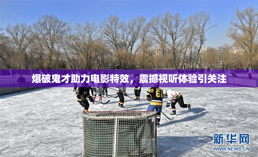 爆破鬼才助力电影特效，震撼视听体验引关注