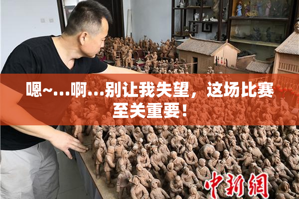 嗯~…啊…别让我失望，这场比赛至关重要！