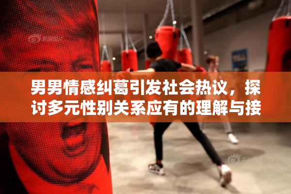 男男情感纠葛引发社会热议，探讨多元性别关系应有的理解与接纳