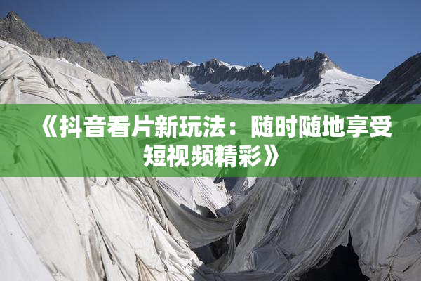 《抖音看片新玩法：随时随地享受短视频精彩》