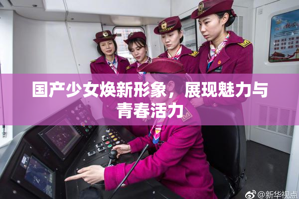 国产少女焕新形象，展现魅力与青春活力