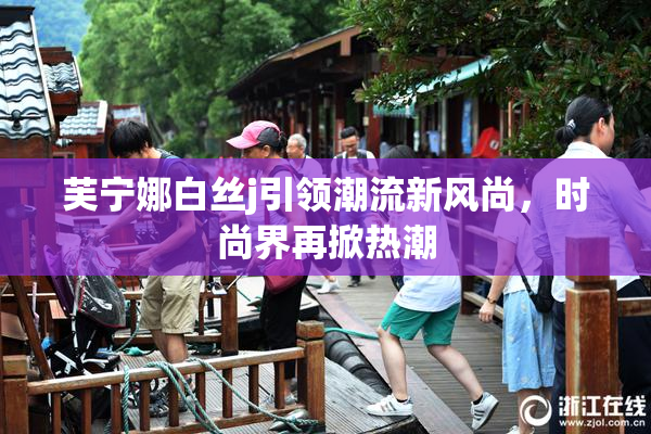 芙宁娜白丝j引领潮流新风尚，时尚界再掀热潮