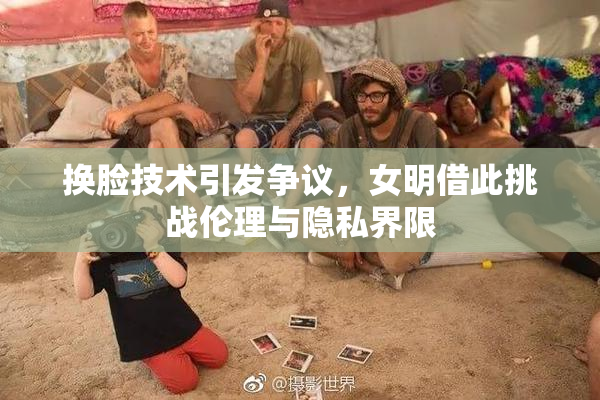 换脸技术引发争议，女明借此挑战伦理与隐私界限