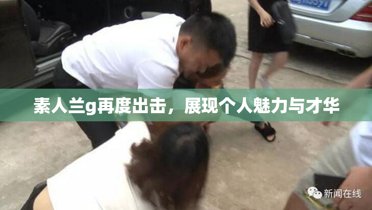 素人兰g再度出击，展现个人魅力与才华