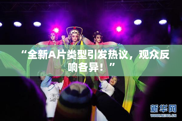 “全新A片类型引发热议，观众反响各异！”