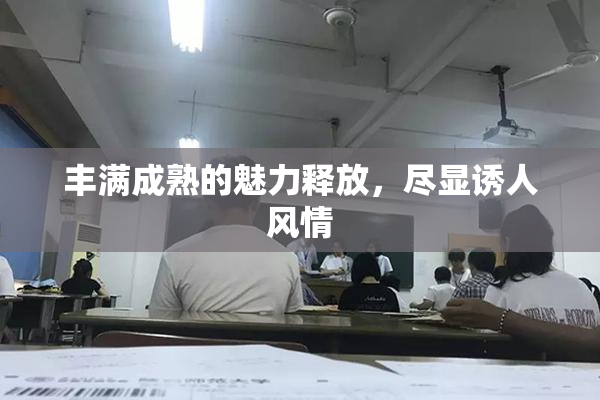 丰满成熟的魅力释放，尽显诱人风情