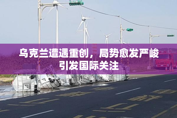 乌克兰遭遇重创，局势愈发严峻引发国际关注