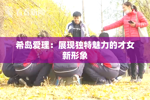 希岛爱理：展现独特魅力的才女新形象
