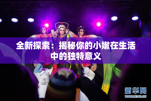 全新探索：揭秘你的小嫩在生活中的独特意义
