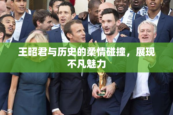 王昭君与历史的柔情碰撞，展现不凡魅力