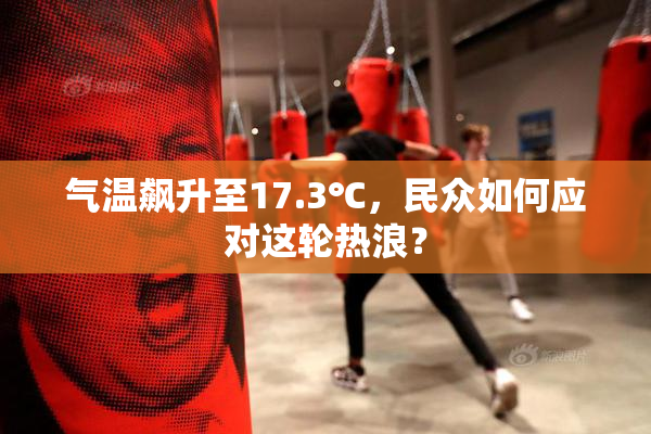 气温飙升至17.3℃，民众如何应对这轮热浪？