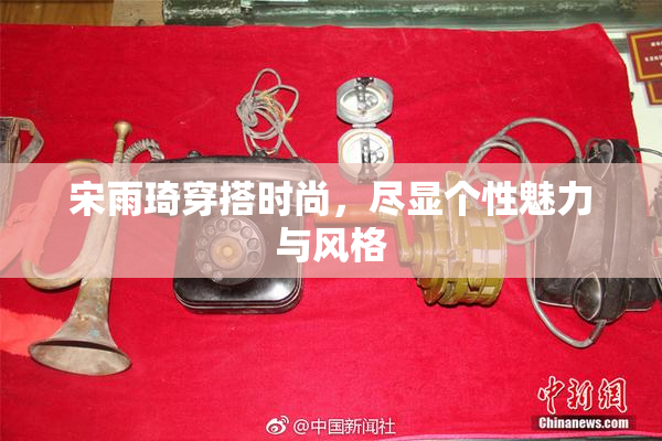 宋雨琦穿搭时尚，尽显个性魅力与风格