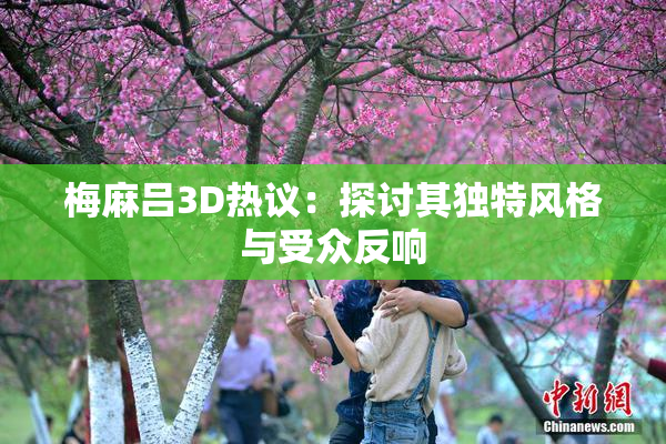 梅麻吕3D热议：探讨其独特风格与受众反响