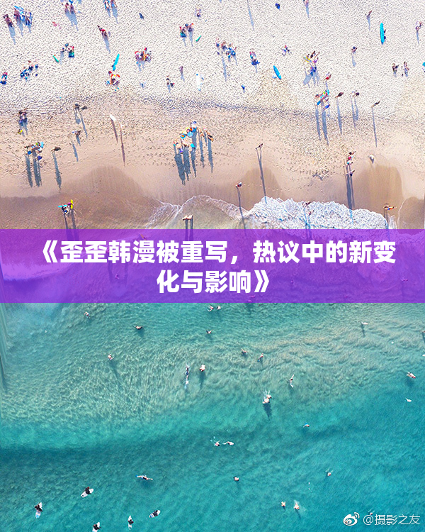 《歪歪韩漫被重写，热议中的新变化与影响》
