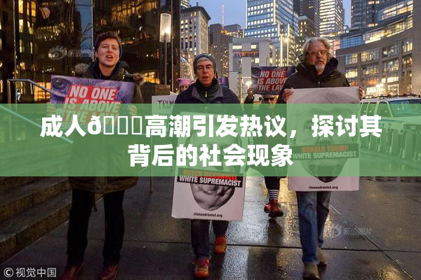 成人🔞高潮引发热议，探讨其背后的社会现象