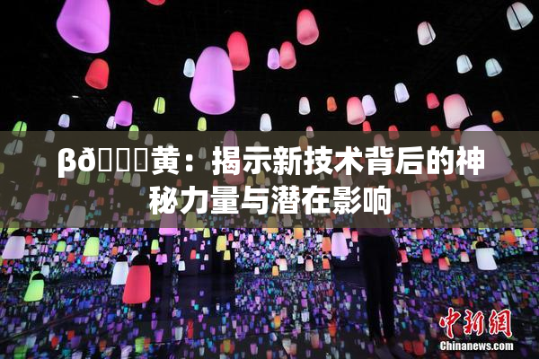 β🔞黄：揭示新技术背后的神秘力量与潜在影响