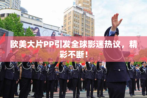 欧美大片PP引发全球影迷热议，精彩不断！