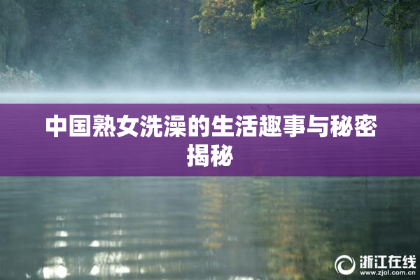中国熟女洗澡的生活趣事与秘密揭秘