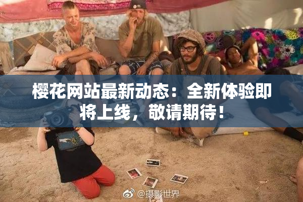 樱花网站最新动态：全新体验即将上线，敬请期待！
