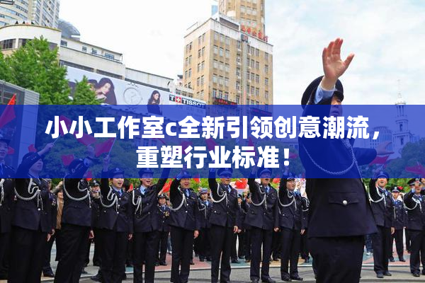 小小工作室c全新引领创意潮流，重塑行业标准！