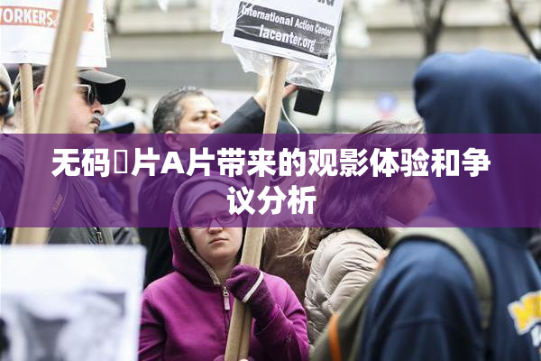 无码婬片A片带来的观影体验和争议分析