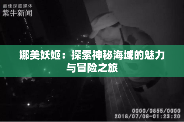 娜美妖姬：探索神秘海域的魅力与冒险之旅