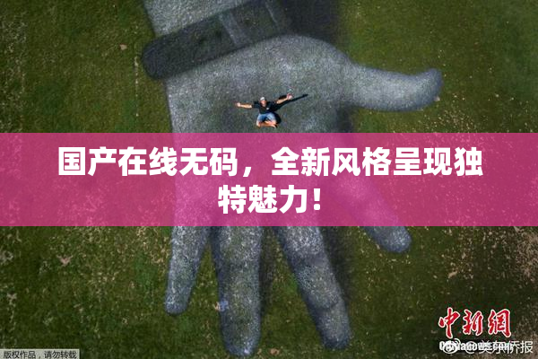 国产在线无码，全新风格呈现独特魅力！