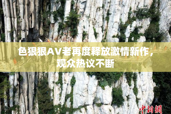 色狠狠AV老再度释放激情新作，观众热议不断