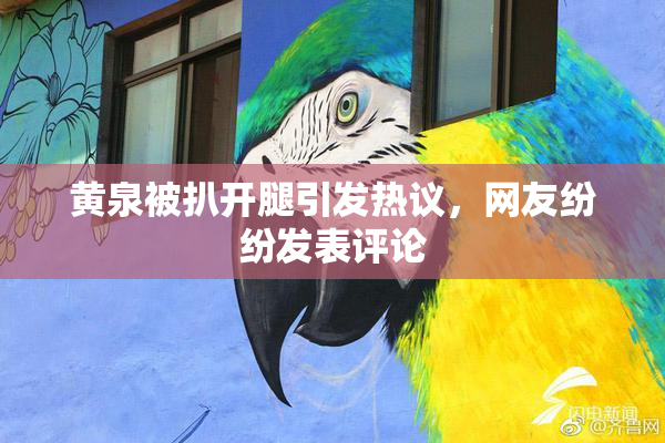 黄泉被扒开腿引发热议，网友纷纷发表评论