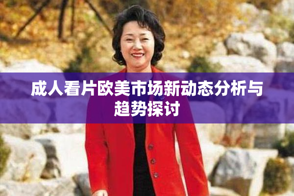 成人看片欧美市场新动态分析与趋势探讨