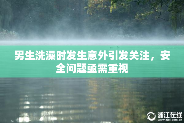 男生洗澡时发生意外引发关注，安全问题亟需重视