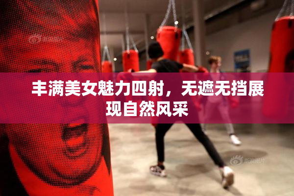 丰满美女魅力四射，无遮无挡展现自然风采