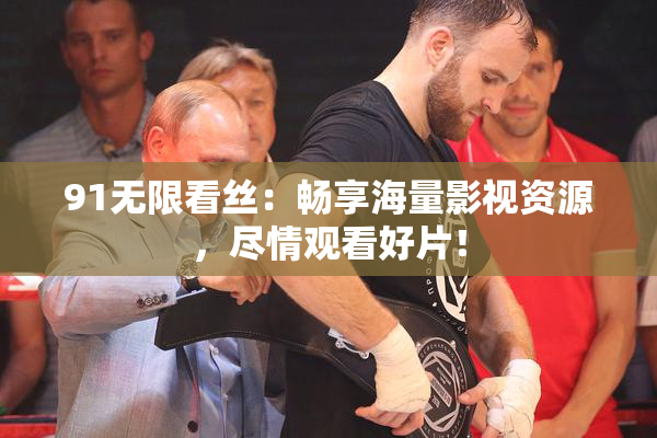 91无限看丝：畅享海量影视资源，尽情观看好片！