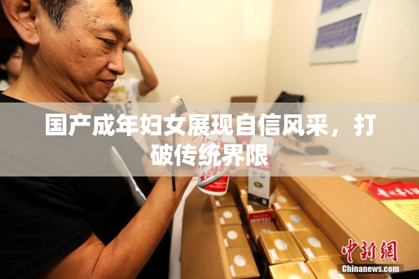 国产成年妇女展现自信风采，打破传统界限