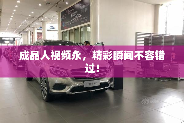 成品人视频永，精彩瞬间不容错过！