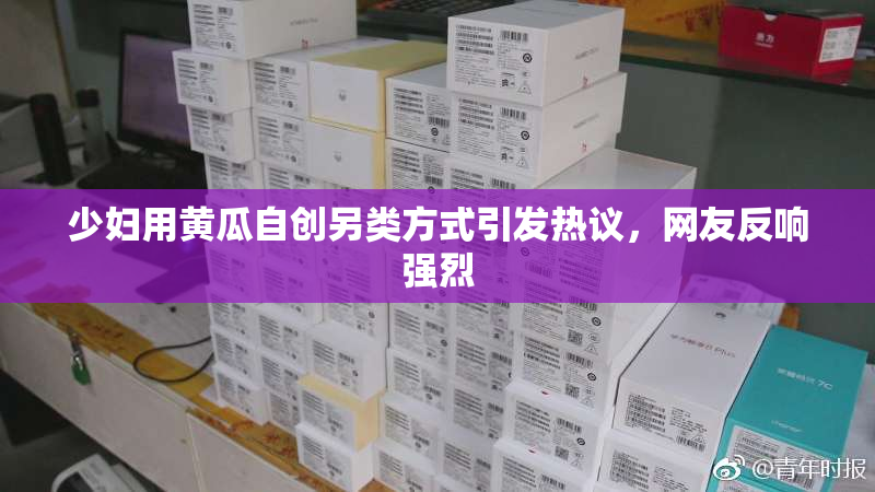 少妇用黄瓜自创另类方式引发热议，网友反响强烈