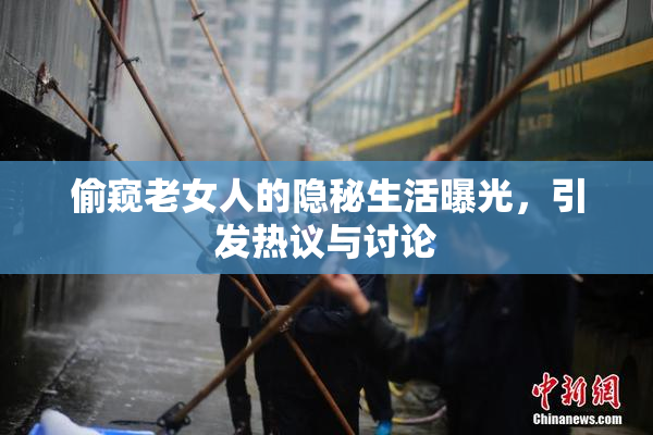 偷窥老女人的隐秘生活曝光，引发热议与讨论