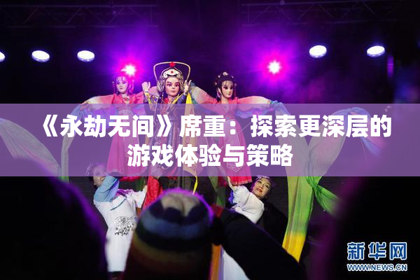 《永劫无间》席重：探索更深层的游戏体验与策略