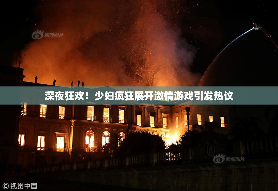 深夜狂欢！少妇疯狂展开激情游戏引发热议