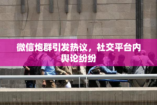 微信炮群引发热议，社交平台内舆论纷纷