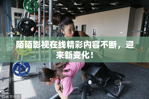 陌陌影视在线精彩内容不断，迎来新变化！